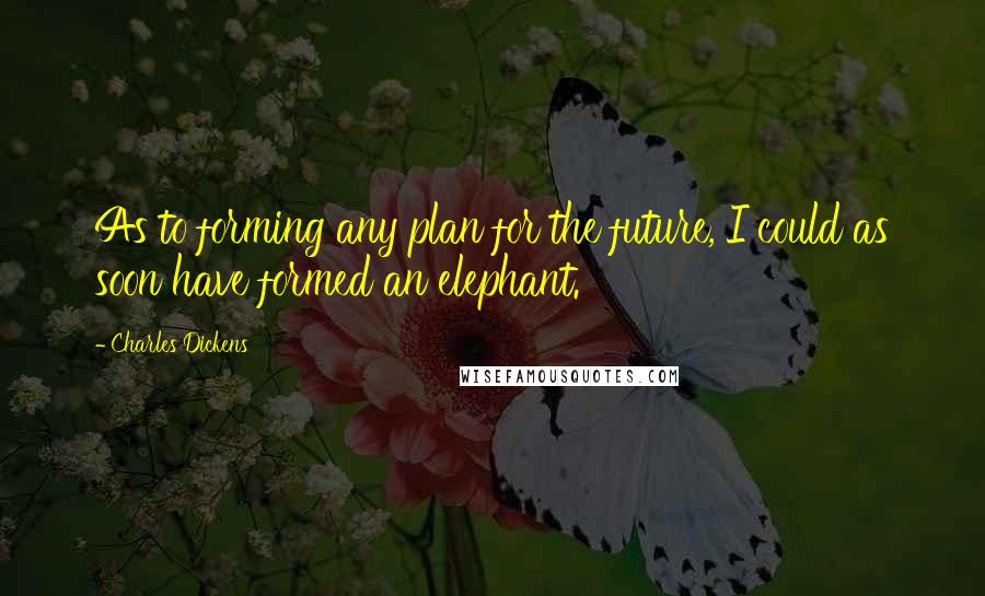 Charles Dickens Quotes: As to forming any plan for the future, I could as soon have formed an elephant.