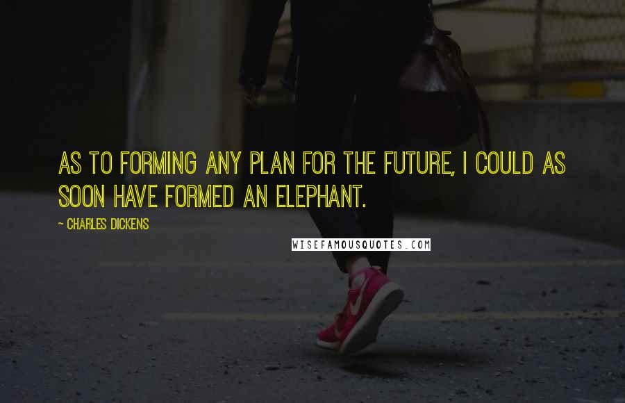 Charles Dickens Quotes: As to forming any plan for the future, I could as soon have formed an elephant.