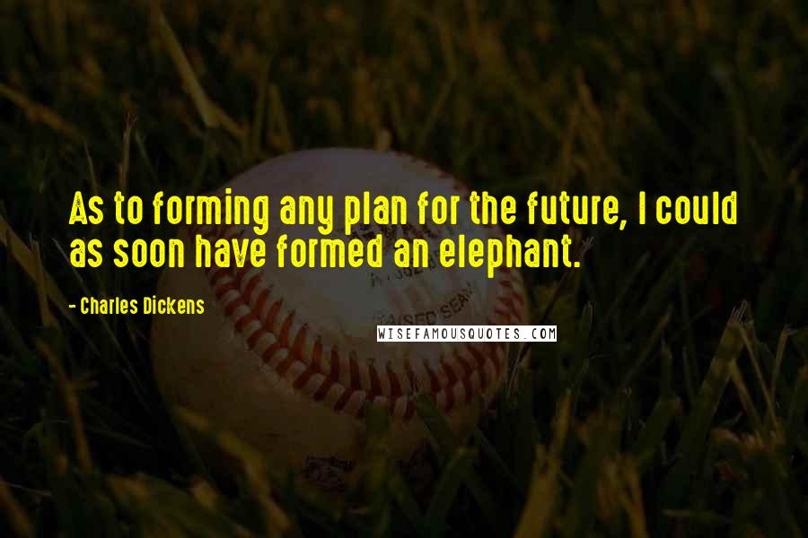 Charles Dickens Quotes: As to forming any plan for the future, I could as soon have formed an elephant.