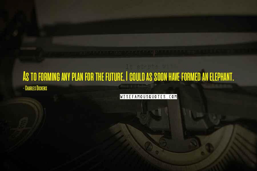 Charles Dickens Quotes: As to forming any plan for the future, I could as soon have formed an elephant.