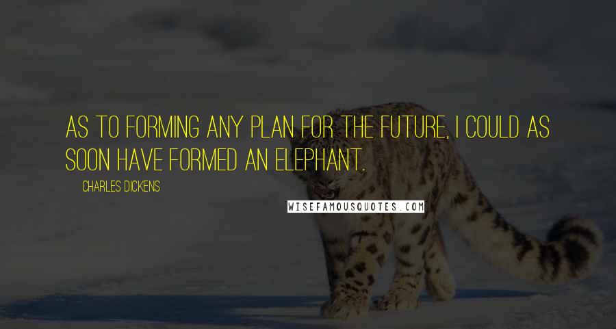 Charles Dickens Quotes: As to forming any plan for the future, I could as soon have formed an elephant.