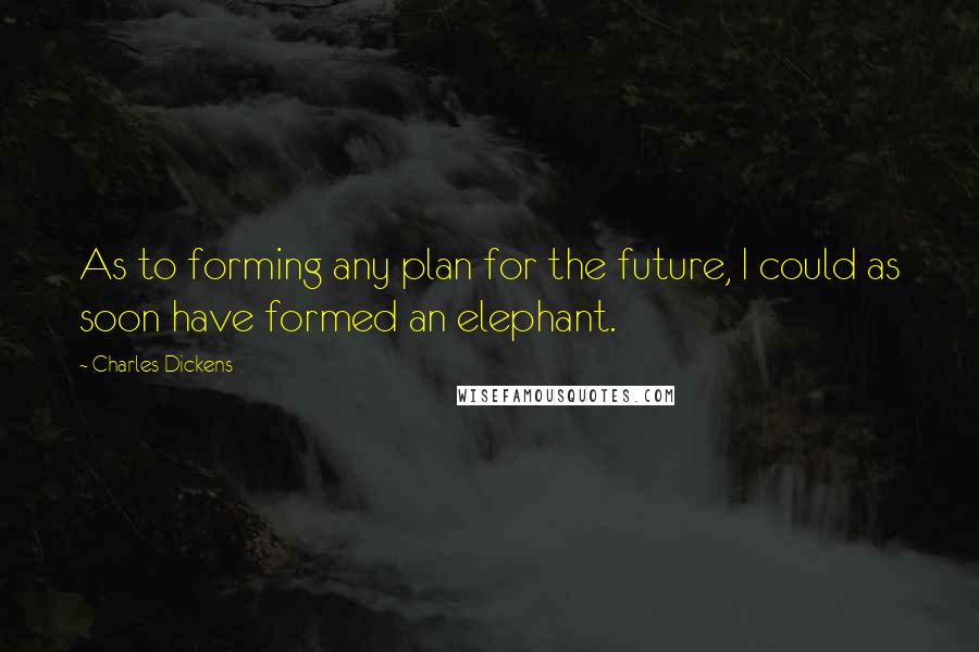 Charles Dickens Quotes: As to forming any plan for the future, I could as soon have formed an elephant.