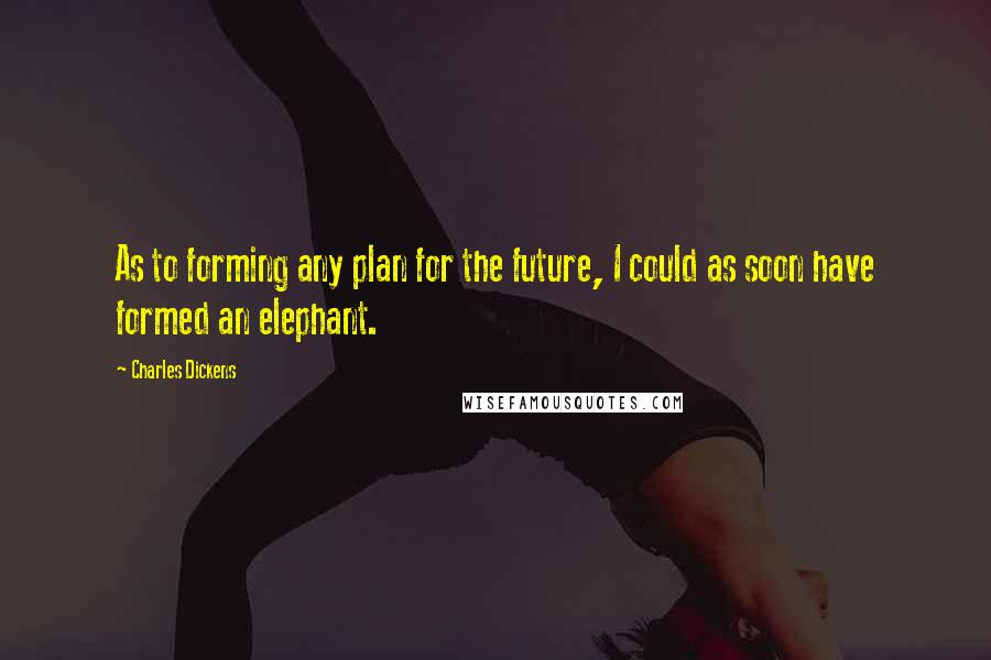 Charles Dickens Quotes: As to forming any plan for the future, I could as soon have formed an elephant.
