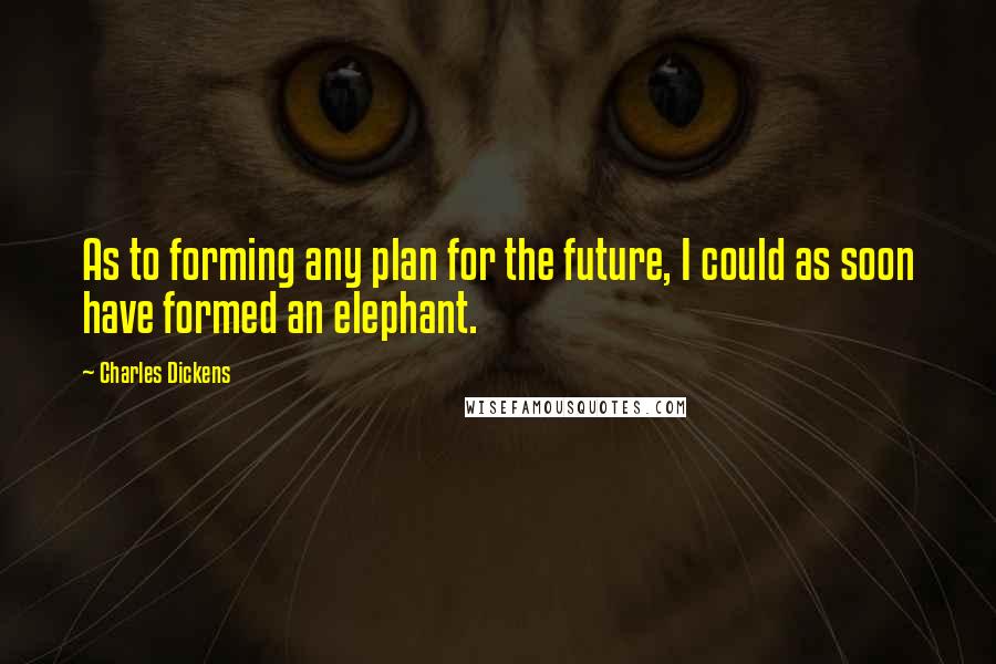 Charles Dickens Quotes: As to forming any plan for the future, I could as soon have formed an elephant.