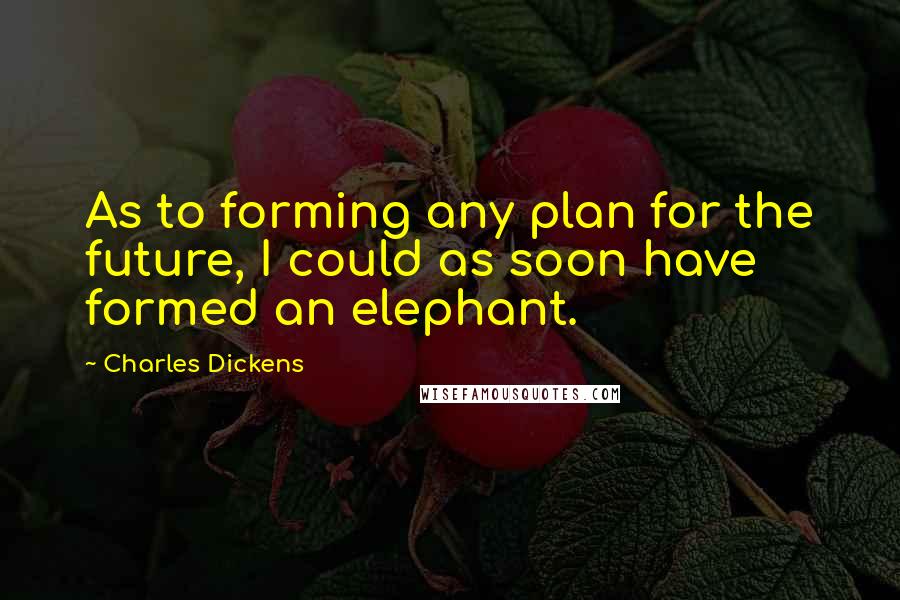 Charles Dickens Quotes: As to forming any plan for the future, I could as soon have formed an elephant.
