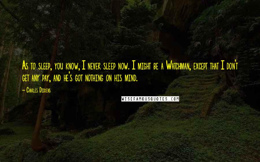 Charles Dickens Quotes: As to sleep, you know, I never sleep now. I might be a Watchman, except that I don't get any pay, and he's got nothing on his mind.