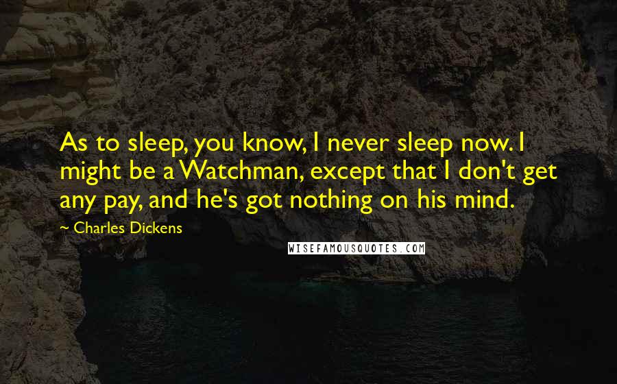 Charles Dickens Quotes: As to sleep, you know, I never sleep now. I might be a Watchman, except that I don't get any pay, and he's got nothing on his mind.