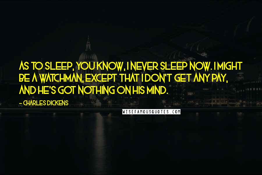 Charles Dickens Quotes: As to sleep, you know, I never sleep now. I might be a Watchman, except that I don't get any pay, and he's got nothing on his mind.