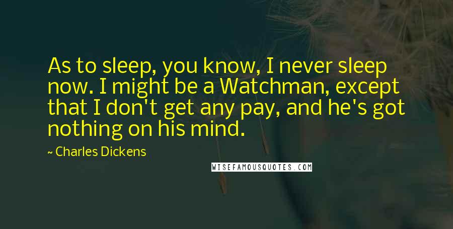 Charles Dickens Quotes: As to sleep, you know, I never sleep now. I might be a Watchman, except that I don't get any pay, and he's got nothing on his mind.
