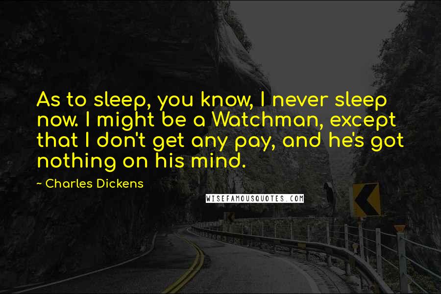 Charles Dickens Quotes: As to sleep, you know, I never sleep now. I might be a Watchman, except that I don't get any pay, and he's got nothing on his mind.