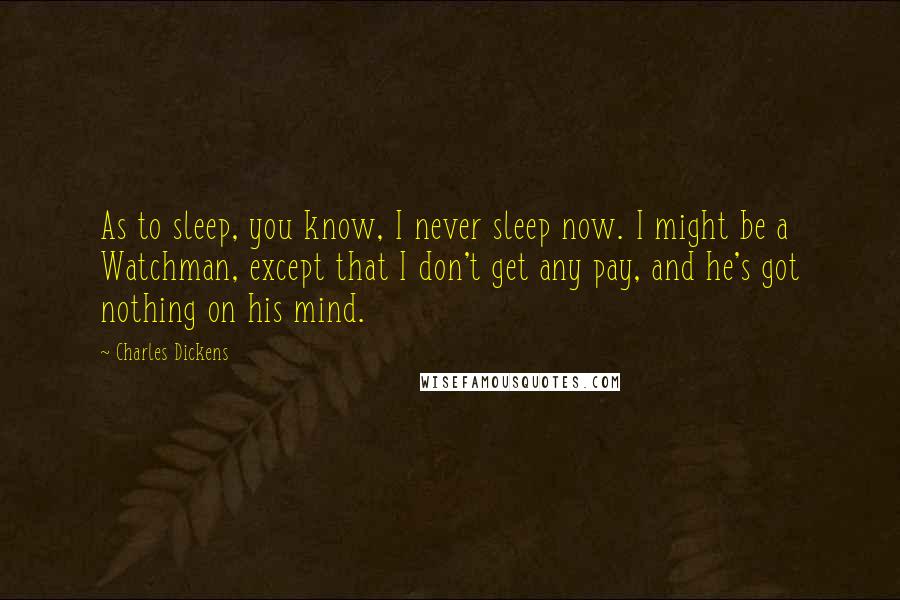 Charles Dickens Quotes: As to sleep, you know, I never sleep now. I might be a Watchman, except that I don't get any pay, and he's got nothing on his mind.