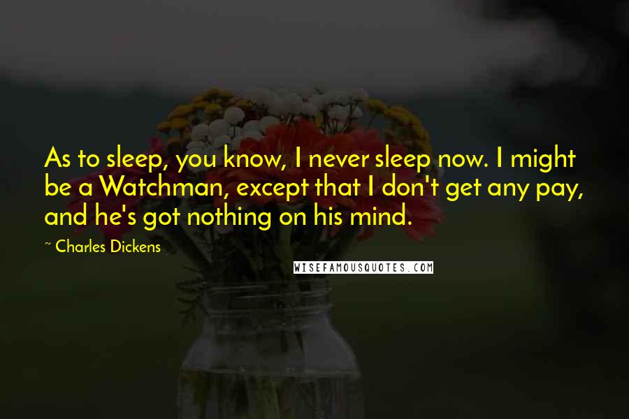 Charles Dickens Quotes: As to sleep, you know, I never sleep now. I might be a Watchman, except that I don't get any pay, and he's got nothing on his mind.