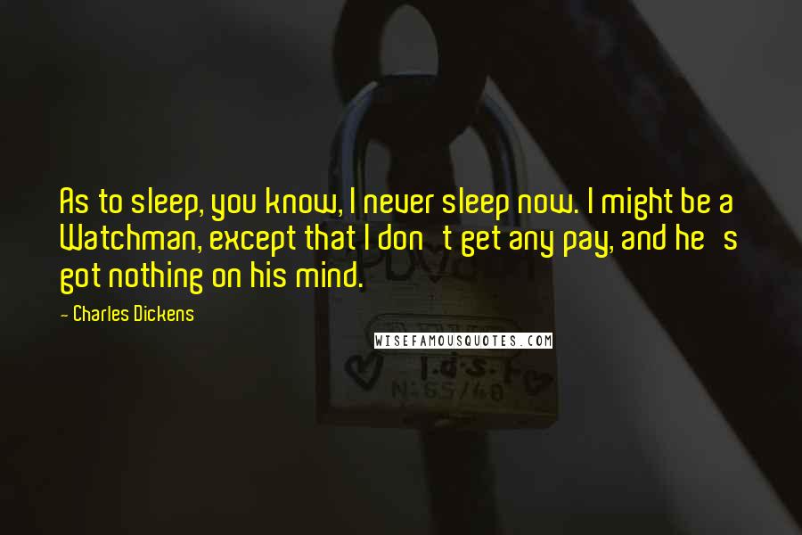 Charles Dickens Quotes: As to sleep, you know, I never sleep now. I might be a Watchman, except that I don't get any pay, and he's got nothing on his mind.