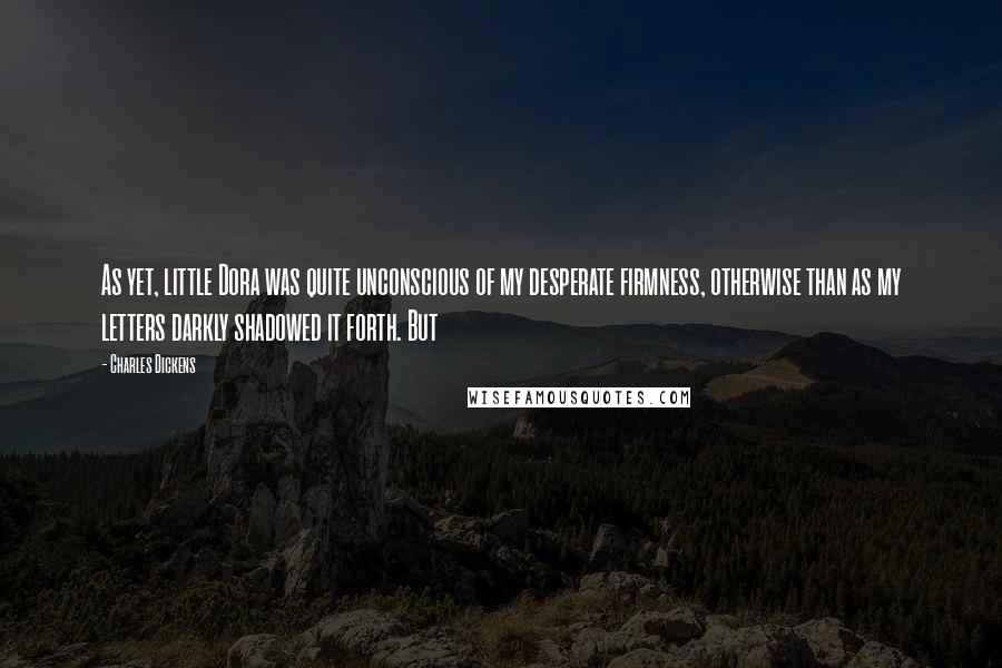 Charles Dickens Quotes: As yet, little Dora was quite unconscious of my desperate firmness, otherwise than as my letters darkly shadowed it forth. But