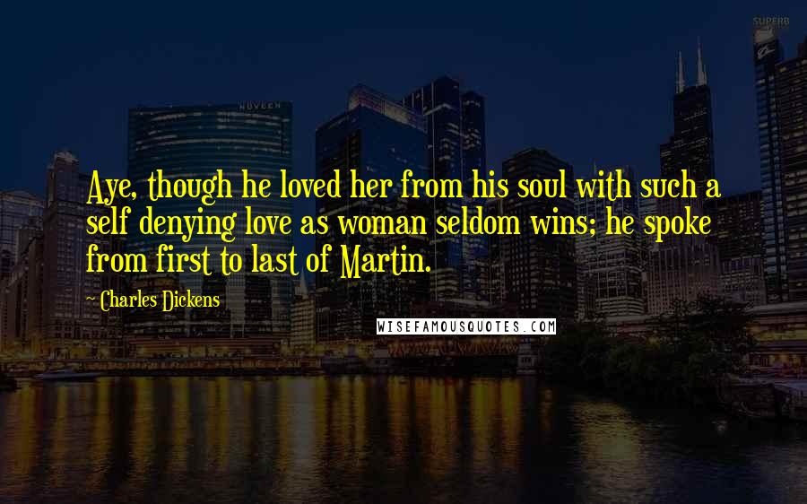 Charles Dickens Quotes: Aye, though he loved her from his soul with such a self denying love as woman seldom wins; he spoke from first to last of Martin.