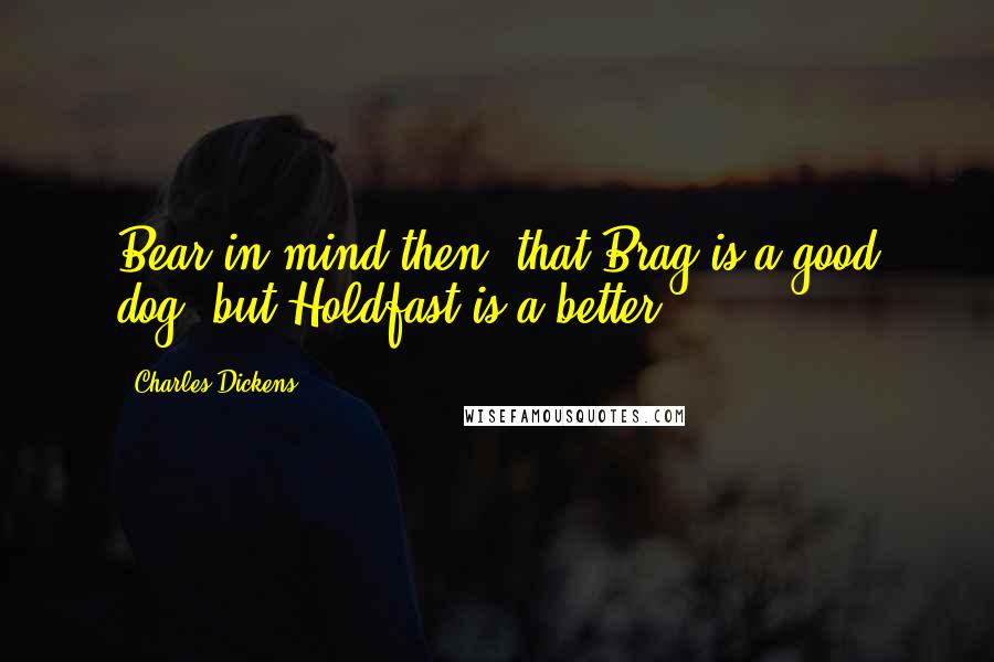 Charles Dickens Quotes: Bear in mind then, that Brag is a good dog, but Holdfast is a better.