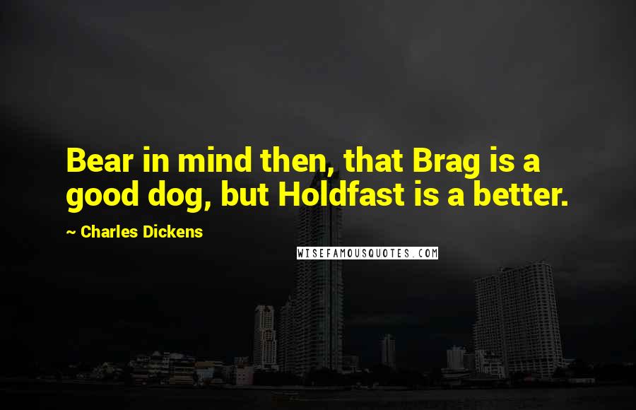 Charles Dickens Quotes: Bear in mind then, that Brag is a good dog, but Holdfast is a better.