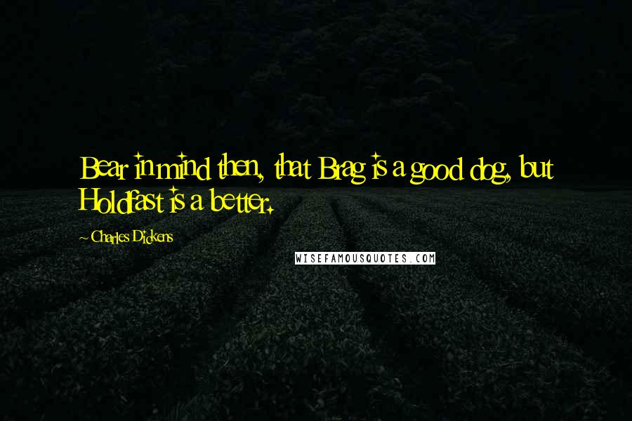Charles Dickens Quotes: Bear in mind then, that Brag is a good dog, but Holdfast is a better.