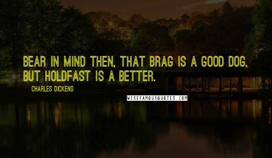 Charles Dickens Quotes: Bear in mind then, that Brag is a good dog, but Holdfast is a better.