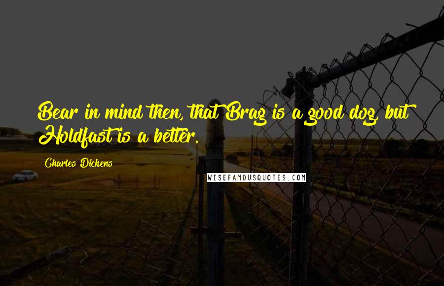 Charles Dickens Quotes: Bear in mind then, that Brag is a good dog, but Holdfast is a better.