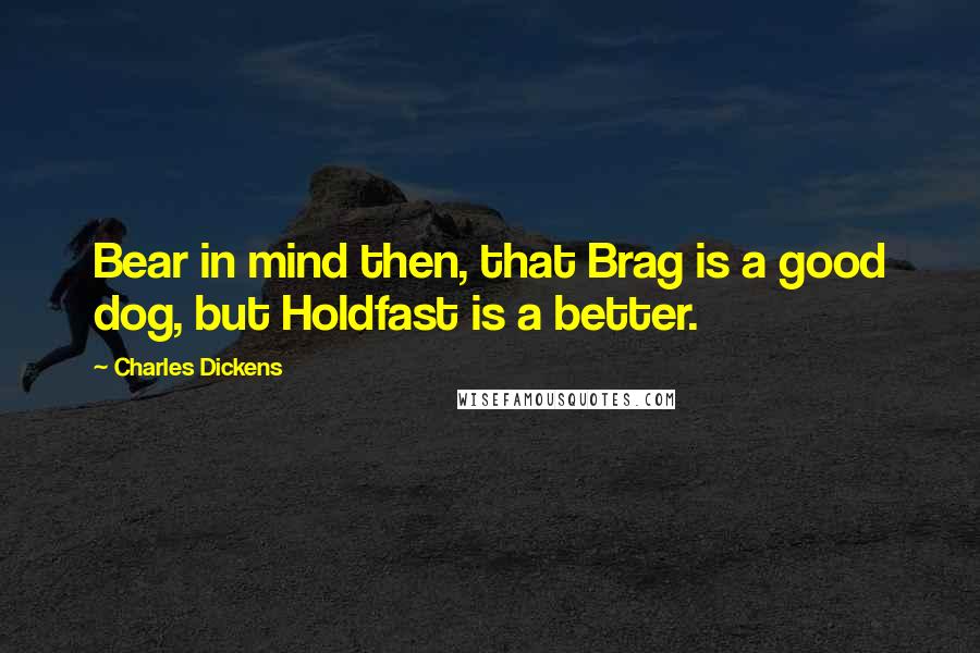 Charles Dickens Quotes: Bear in mind then, that Brag is a good dog, but Holdfast is a better.