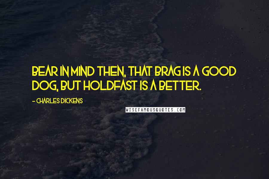 Charles Dickens Quotes: Bear in mind then, that Brag is a good dog, but Holdfast is a better.