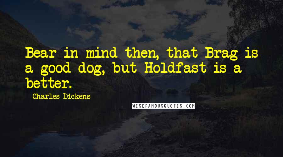 Charles Dickens Quotes: Bear in mind then, that Brag is a good dog, but Holdfast is a better.