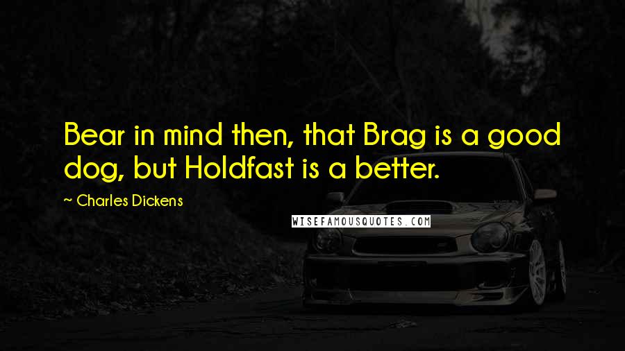 Charles Dickens Quotes: Bear in mind then, that Brag is a good dog, but Holdfast is a better.