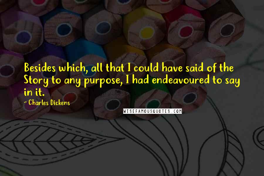 Charles Dickens Quotes: Besides which, all that I could have said of the Story to any purpose, I had endeavoured to say in it.