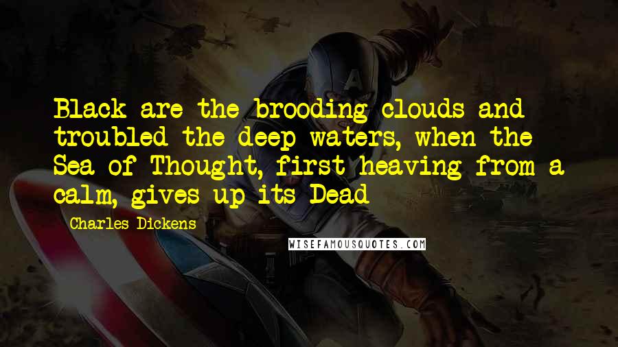 Charles Dickens Quotes: Black are the brooding clouds and troubled the deep waters, when the Sea of Thought, first heaving from a calm, gives up its Dead