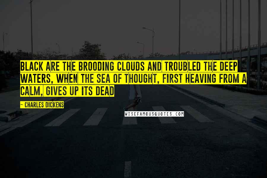 Charles Dickens Quotes: Black are the brooding clouds and troubled the deep waters, when the Sea of Thought, first heaving from a calm, gives up its Dead