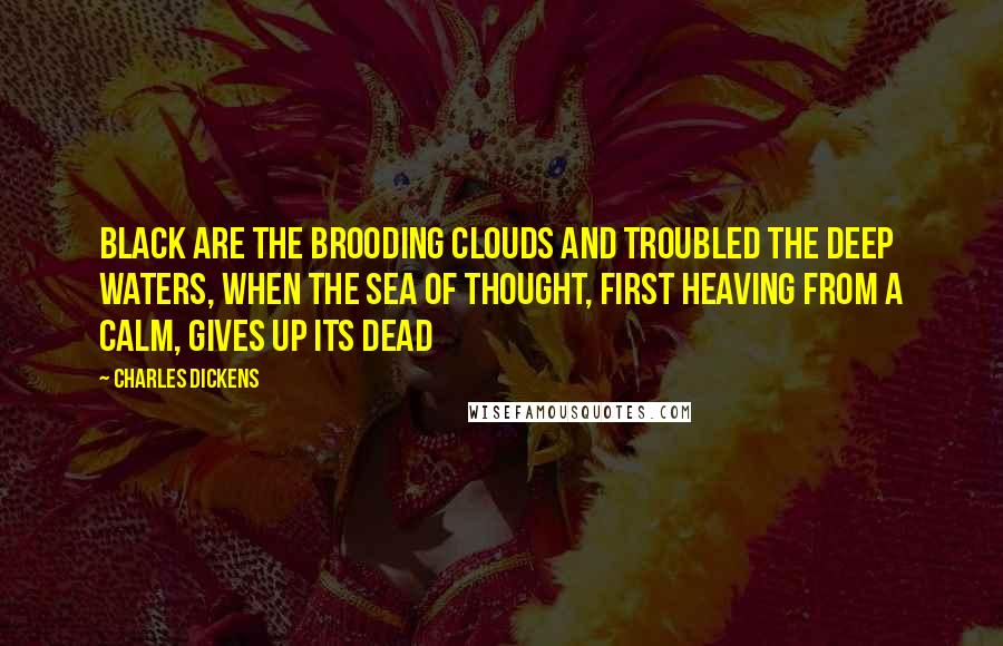 Charles Dickens Quotes: Black are the brooding clouds and troubled the deep waters, when the Sea of Thought, first heaving from a calm, gives up its Dead