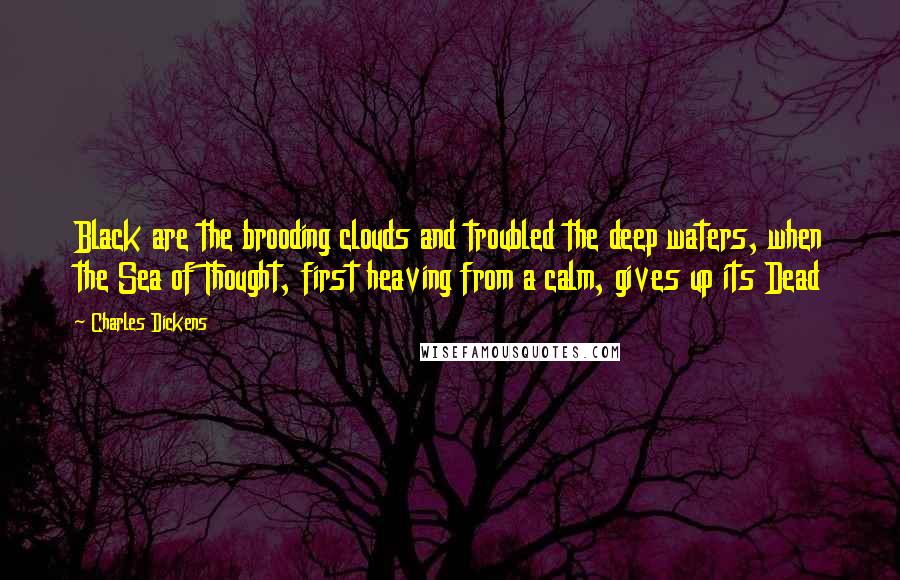 Charles Dickens Quotes: Black are the brooding clouds and troubled the deep waters, when the Sea of Thought, first heaving from a calm, gives up its Dead