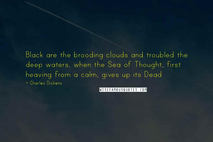Charles Dickens Quotes: Black are the brooding clouds and troubled the deep waters, when the Sea of Thought, first heaving from a calm, gives up its Dead
