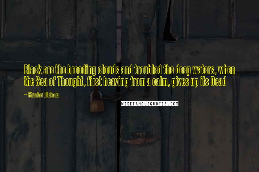 Charles Dickens Quotes: Black are the brooding clouds and troubled the deep waters, when the Sea of Thought, first heaving from a calm, gives up its Dead