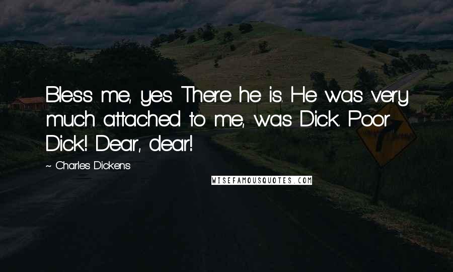 Charles Dickens Quotes: Bless me, yes. There he is. He was very much attached to me, was Dick. Poor Dick! Dear, dear!