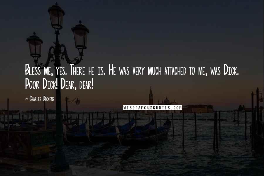 Charles Dickens Quotes: Bless me, yes. There he is. He was very much attached to me, was Dick. Poor Dick! Dear, dear!