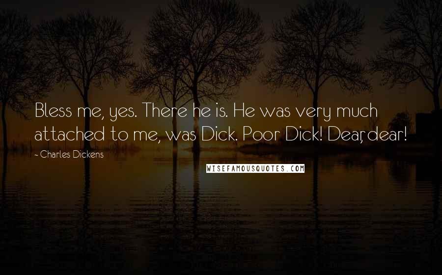 Charles Dickens Quotes: Bless me, yes. There he is. He was very much attached to me, was Dick. Poor Dick! Dear, dear!