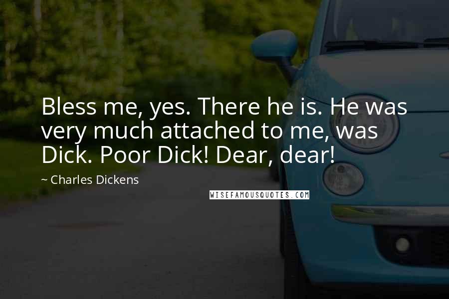 Charles Dickens Quotes: Bless me, yes. There he is. He was very much attached to me, was Dick. Poor Dick! Dear, dear!