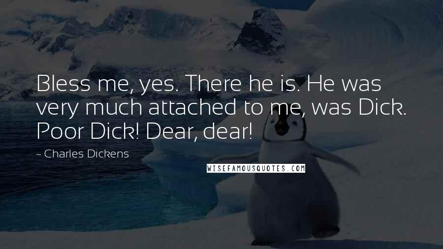 Charles Dickens Quotes: Bless me, yes. There he is. He was very much attached to me, was Dick. Poor Dick! Dear, dear!