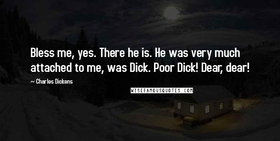 Charles Dickens Quotes: Bless me, yes. There he is. He was very much attached to me, was Dick. Poor Dick! Dear, dear!