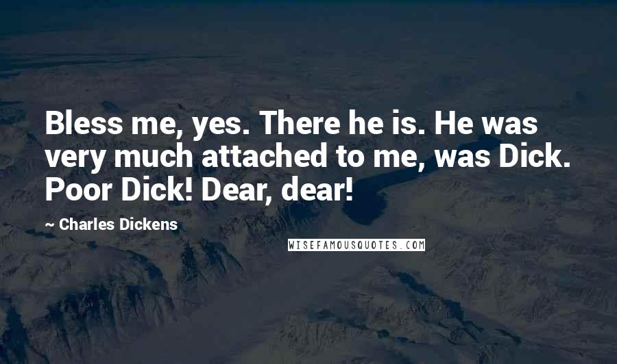 Charles Dickens Quotes: Bless me, yes. There he is. He was very much attached to me, was Dick. Poor Dick! Dear, dear!