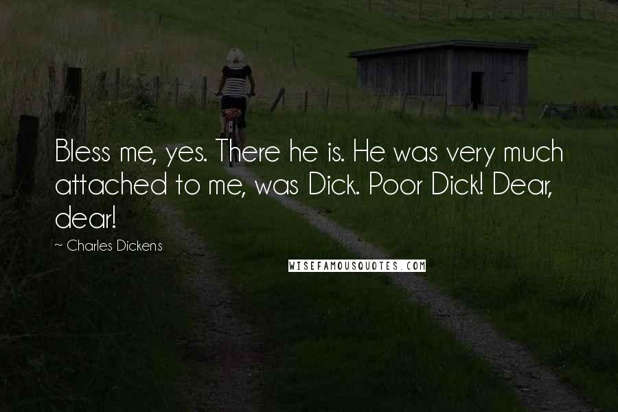 Charles Dickens Quotes: Bless me, yes. There he is. He was very much attached to me, was Dick. Poor Dick! Dear, dear!