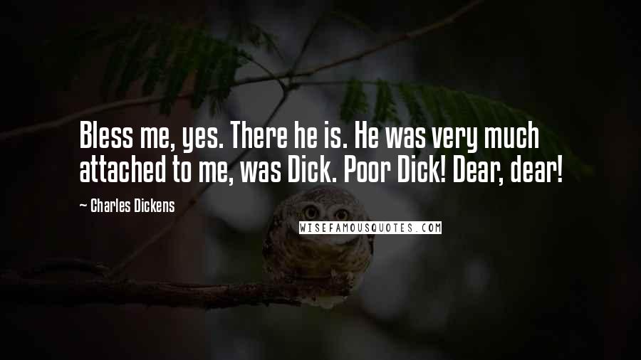 Charles Dickens Quotes: Bless me, yes. There he is. He was very much attached to me, was Dick. Poor Dick! Dear, dear!