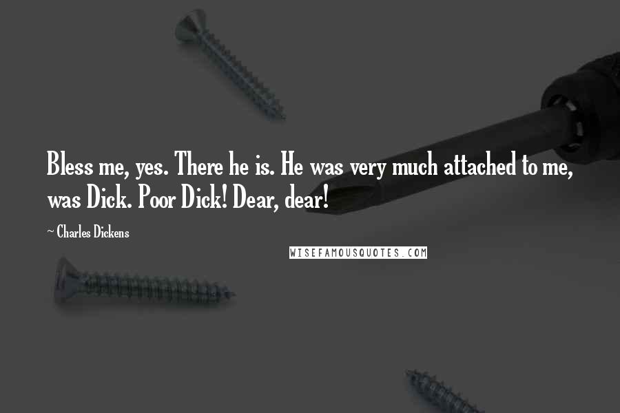 Charles Dickens Quotes: Bless me, yes. There he is. He was very much attached to me, was Dick. Poor Dick! Dear, dear!