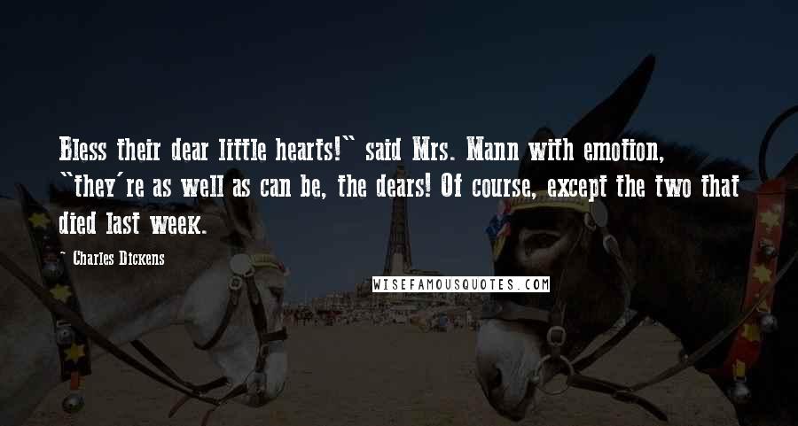 Charles Dickens Quotes: Bless their dear little hearts!" said Mrs. Mann with emotion, "they're as well as can be, the dears! Of course, except the two that died last week.