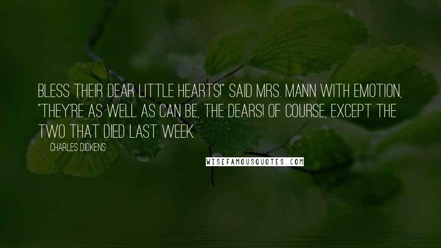 Charles Dickens Quotes: Bless their dear little hearts!" said Mrs. Mann with emotion, "they're as well as can be, the dears! Of course, except the two that died last week.