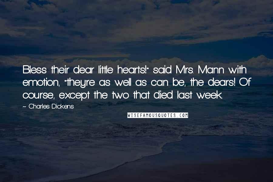 Charles Dickens Quotes: Bless their dear little hearts!" said Mrs. Mann with emotion, "they're as well as can be, the dears! Of course, except the two that died last week.