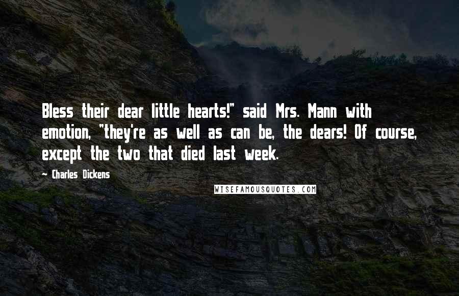 Charles Dickens Quotes: Bless their dear little hearts!" said Mrs. Mann with emotion, "they're as well as can be, the dears! Of course, except the two that died last week.