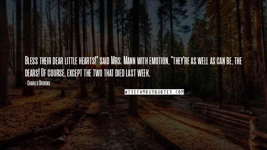 Charles Dickens Quotes: Bless their dear little hearts!" said Mrs. Mann with emotion, "they're as well as can be, the dears! Of course, except the two that died last week.